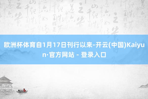 欧洲杯体育自1月17日刊行以来-开云(中国)Kaiyun·官方网站 - 登录入口