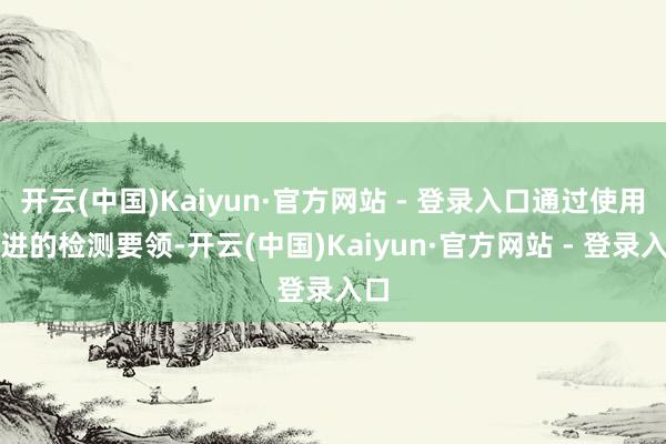 开云(中国)Kaiyun·官方网站 - 登录入口通过使用先进的检测要领-开云(中国)Kaiyun·官方网站 - 登录入口