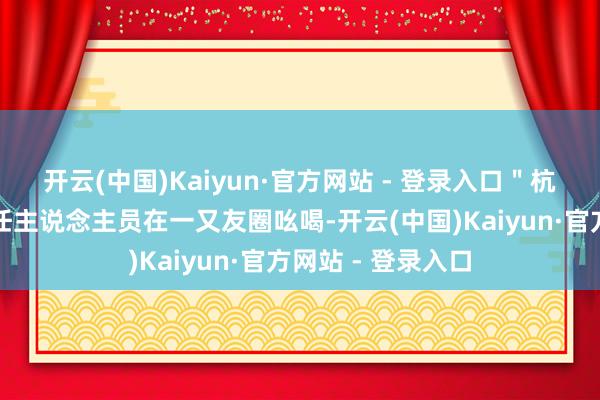 开云(中国)Kaiyun·官方网站 - 登录入口"杭城某城商行的责任主说念主员在一又友圈吆喝-开云(中国)Kaiyun·官方网站 - 登录入口