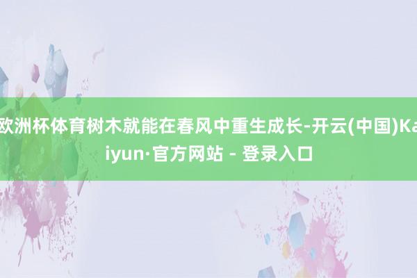欧洲杯体育树木就能在春风中重生成长-开云(中国)Kaiyun·官方网站 - 登录入口