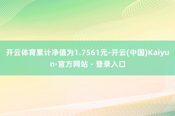 开云体育累计净值为1.7561元-开云(中国)Kaiyun·官方网站 - 登录入口