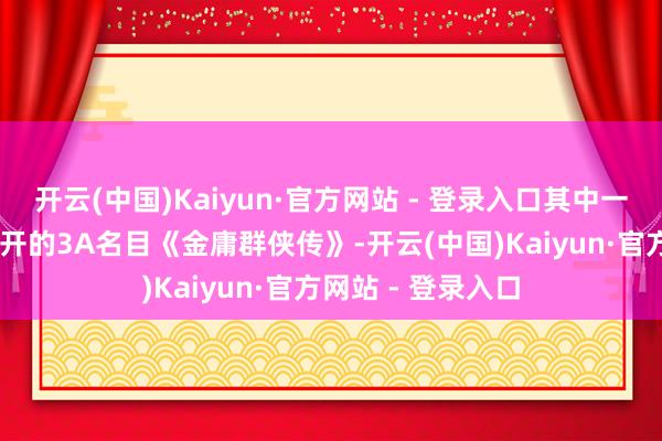 开云(中国)Kaiyun·官方网站 - 登录入口其中一款是前年12月公开的3A名目《金庸群侠传》-开云(中国)Kaiyun·官方网站 - 登录入口