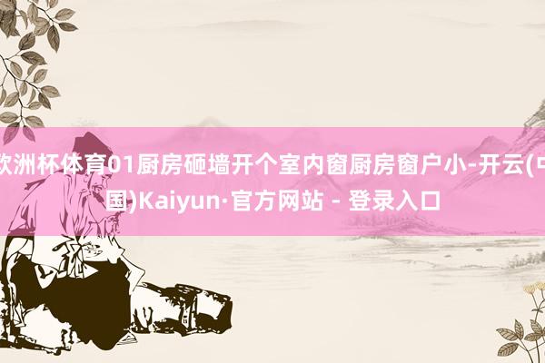 欧洲杯体育01厨房砸墙开个室内窗厨房窗户小-开云(中国)Kaiyun·官方网站 - 登录入口