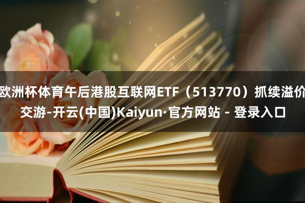 欧洲杯体育午后港股互联网ETF（513770）抓续溢价交游-开云(中国)Kaiyun·官方网站 - 登录入口