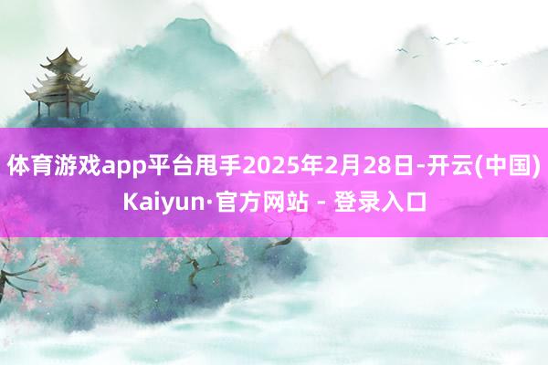 体育游戏app平台甩手2025年2月28日-开云(中国)Kaiyun·官方网站 - 登录入口