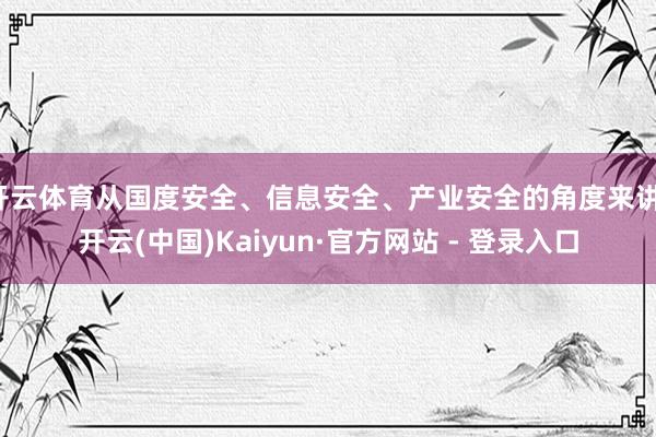 开云体育从国度安全、信息安全、产业安全的角度来讲-开云(中国)Kaiyun·官方网站 - 登录入口