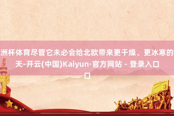 欧洲杯体育尽管它未必会给北欧带来更干燥、更冰寒的冬天-开云(中国)Kaiyun·官方网站 - 登录入口