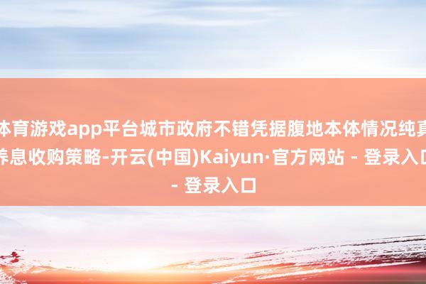 体育游戏app平台城市政府不错凭据腹地本体情况纯真养息收购策略-开云(中国)Kaiyun·官方网站 - 登录入口
