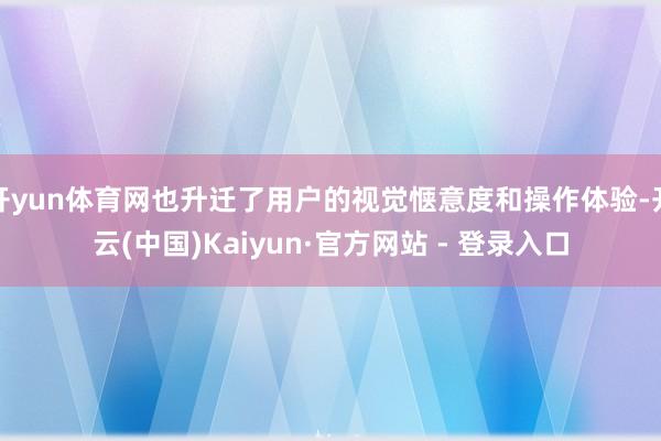 开yun体育网也升迁了用户的视觉惬意度和操作体验-开云(中国)Kaiyun·官方网站 - 登录入口