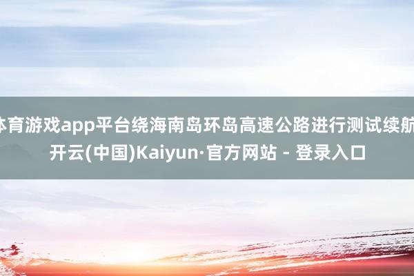 体育游戏app平台绕海南岛环岛高速公路进行测试续航-开云(中国)Kaiyun·官方网站 - 登录入口