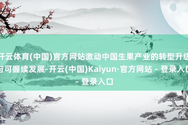 开云体育(中国)官方网站激动中国生果产业的转型升级与可握续发展-开云(中国)Kaiyun·官方网站 - 登录入口