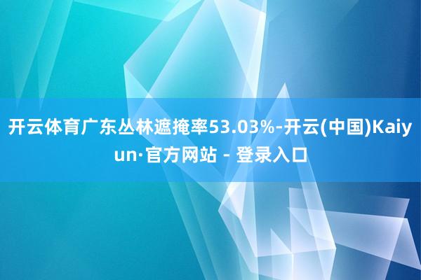 开云体育广东丛林遮掩率53.03%-开云(中国)Kaiyun·官方网站 - 登录入口