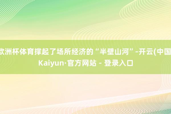 欧洲杯体育撑起了场所经济的“半壁山河”-开云(中国)Kaiyun·官方网站 - 登录入口
