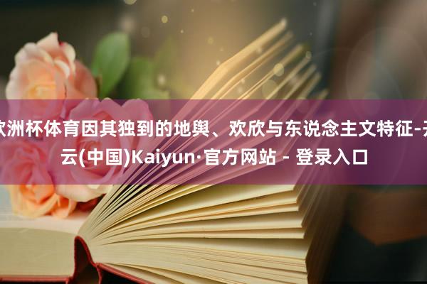 欧洲杯体育因其独到的地舆、欢欣与东说念主文特征-开云(中国)Kaiyun·官方网站 - 登录入口
