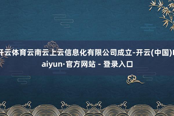 开云体育云南云上云信息化有限公司成立-开云(中国)Kaiyun·官方网站 - 登录入口