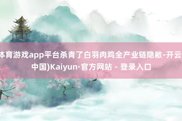 体育游戏app平台杀青了白羽肉鸡全产业链隐敝-开云(中国)Kaiyun·官方网站 - 登录入口