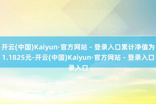 开云(中国)Kaiyun·官方网站 - 登录入口累计净值为1.1825元-开云(中国)Kaiyun·官方网站 - 登录入口