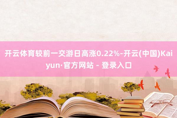 开云体育较前一交游日高涨0.22%-开云(中国)Kaiyun·官方网站 - 登录入口
