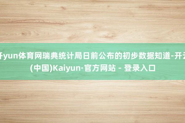 开yun体育网瑞典统计局日前公布的初步数据知道-开云(中国)Kaiyun·官方网站 - 登录入口
