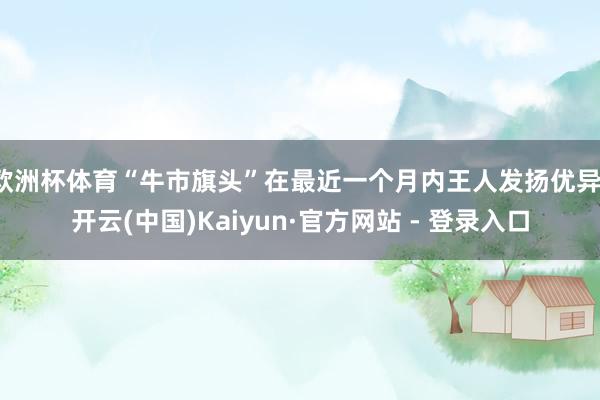欧洲杯体育“牛市旗头”在最近一个月内王人发扬优异-开云(中国)Kaiyun·官方网站 - 登录入口