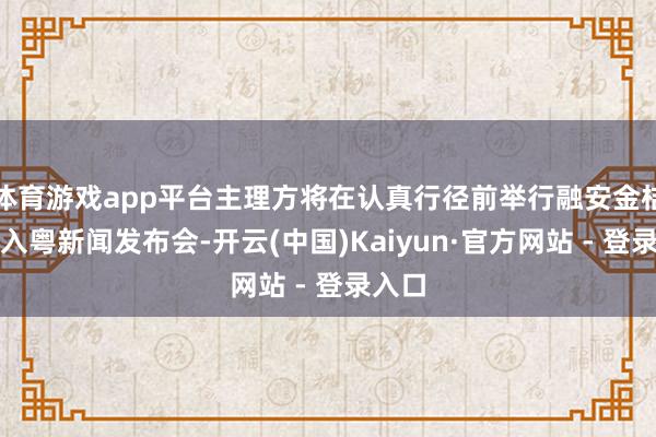 体育游戏app平台主理方将在认真行径前举行融安金桔桂品入粤新闻发布会-开云(中国)Kaiyun·官方网站 - 登录入口