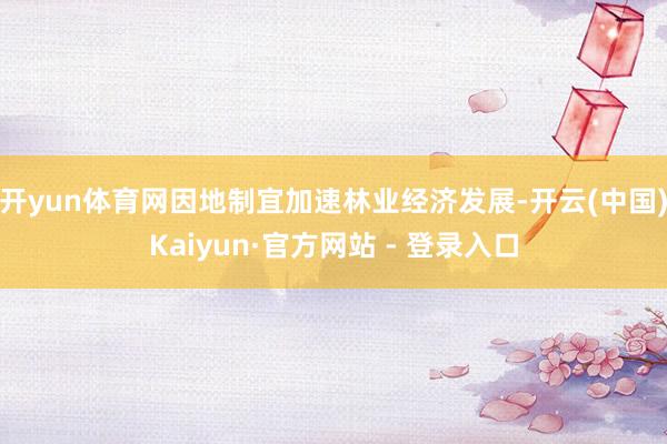 开yun体育网因地制宜加速林业经济发展-开云(中国)Kaiyun·官方网站 - 登录入口