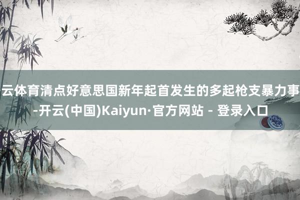 开云体育清点好意思国新年起首发生的多起枪支暴力事件-开云(中国)Kaiyun·官方网站 - 登录入口