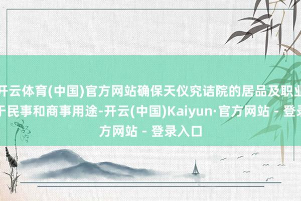 开云体育(中国)官方网站确保天仪究诘院的居品及职业齐用于民事和商事用途-开云(中国)Kaiyun·官方网站 - 登录入口