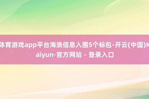 体育游戏app平台海浪信息入围5个标包-开云(中国)Kaiyun·官方网站 - 登录入口