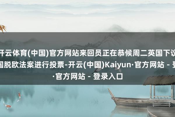 开云体育(中国)官方网站来回员正在恭候周二英国下议院就英国脱欧法案进行投票-开云(中国)Kaiyun·官方网站 - 登录入口