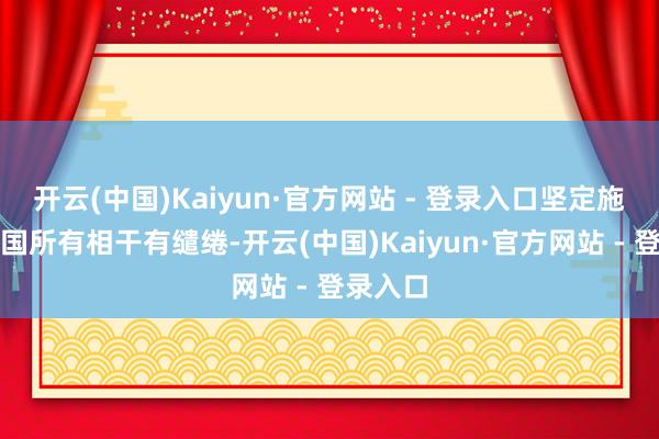 开云(中国)Kaiyun·官方网站 - 登录入口坚定施行聚首国所有相干有缱绻-开云(中国)Kaiyun·官方网站 - 登录入口
