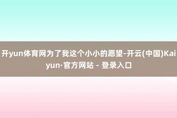 开yun体育网为了我这个小小的愿望-开云(中国)Kaiyun·官方网站 - 登录入口