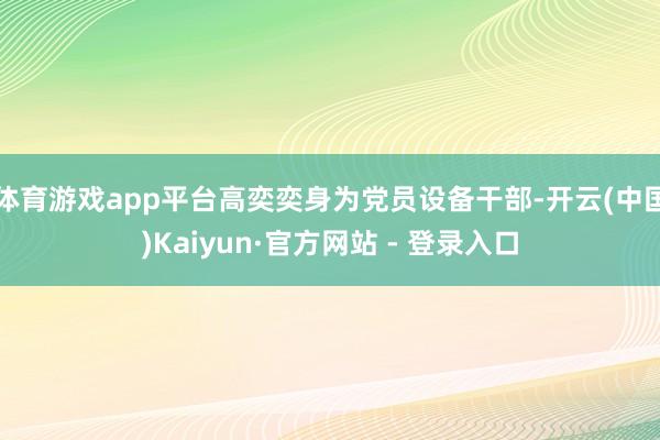 体育游戏app平台高奕奕身为党员设备干部-开云(中国)Kaiyun·官方网站 - 登录入口