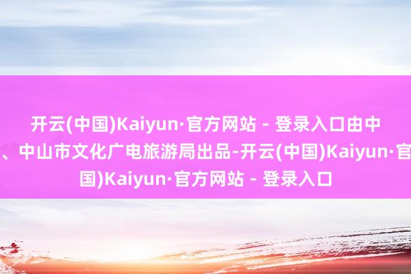 开云(中国)Kaiyun·官方网站 - 登录入口由中共中山市委宣传部、中山市文化广电旅游局出品-开云(中国)Kaiyun·官方网站 - 登录入口