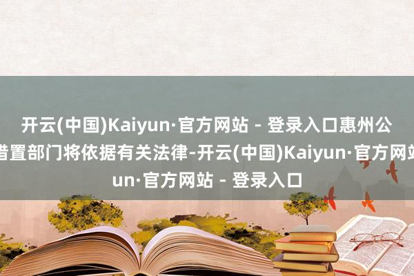 开云(中国)Kaiyun·官方网站 - 登录入口惠州公安机关交通措置部门将依据有关法律-开云(中国)Kaiyun·官方网站 - 登录入口