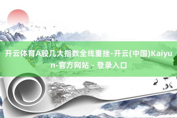 开云体育A股几大指数全线重挫-开云(中国)Kaiyun·官方网站 - 登录入口