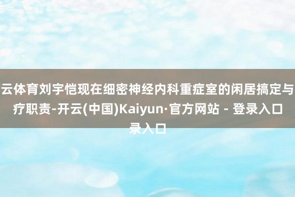 开云体育刘宇恺现在细密神经内科重症室的闲居搞定与诊疗职责-开云(中国)Kaiyun·官方网站 - 登录入口
