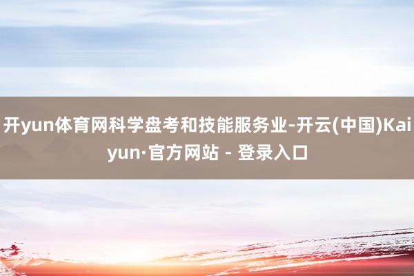 开yun体育网科学盘考和技能服务业-开云(中国)Kaiyun·官方网站 - 登录入口