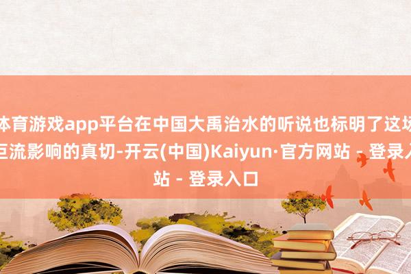 体育游戏app平台在中国大禹治水的听说也标明了这场大巨流影响的真切-开云(中国)Kaiyun·官方网站 - 登录入口