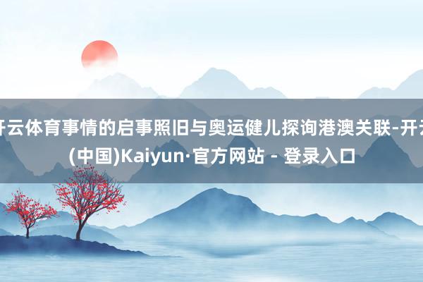开云体育事情的启事照旧与奥运健儿探询港澳关联-开云(中国)Kaiyun·官方网站 - 登录入口