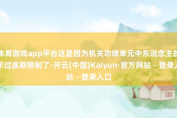 体育游戏app平台这是因为机关功绩单元中东说念主的十年过渡期限制了-开云(中国)Kaiyun·官方网站 - 登录入口