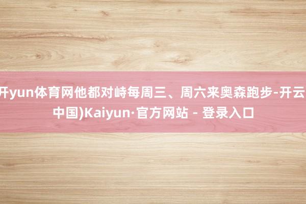 开yun体育网他都对峙每周三、周六来奥森跑步-开云(中国)Kaiyun·官方网站 - 登录入口