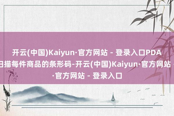 开云(中国)Kaiyun·官方网站 - 登录入口PDA不错快速扫描每件商品的条形码-开云(中国)Kaiyun·官方网站 - 登录入口