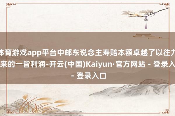 体育游戏app平台中邮东说念主寿赔本额卓越了以往九年来的一皆利润-开云(中国)Kaiyun·官方网站 - 登录入口