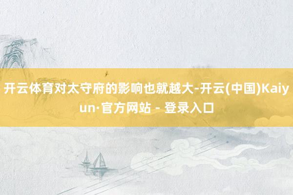 开云体育对太守府的影响也就越大-开云(中国)Kaiyun·官方网站 - 登录入口