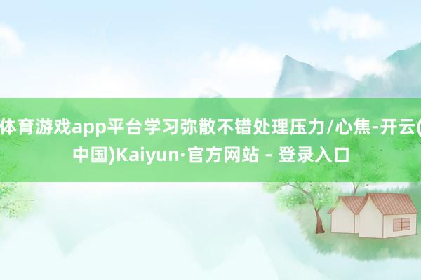 体育游戏app平台学习弥散不错处理压力/心焦-开云(中国)Kaiyun·官方网站 - 登录入口