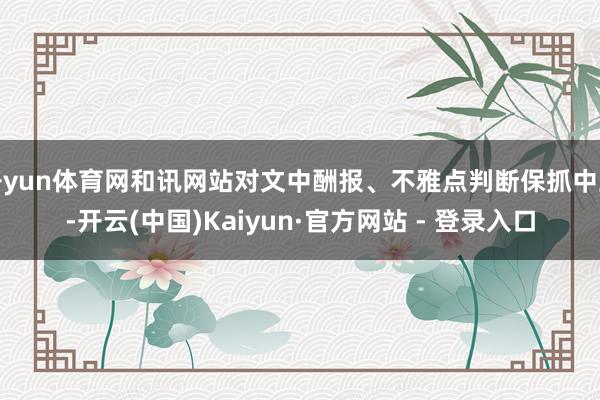开yun体育网和讯网站对文中酬报、不雅点判断保抓中立-开云(中国)Kaiyun·官方网站 - 登录入口