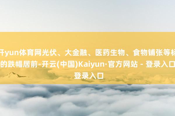 开yun体育网光伏、大金融、医药生物、食物铺张等标的跌幅居前-开云(中国)Kaiyun·官方网站 - 登录入口