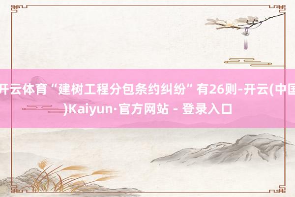 开云体育“建树工程分包条约纠纷”有26则-开云(中国)Kaiyun·官方网站 - 登录入口