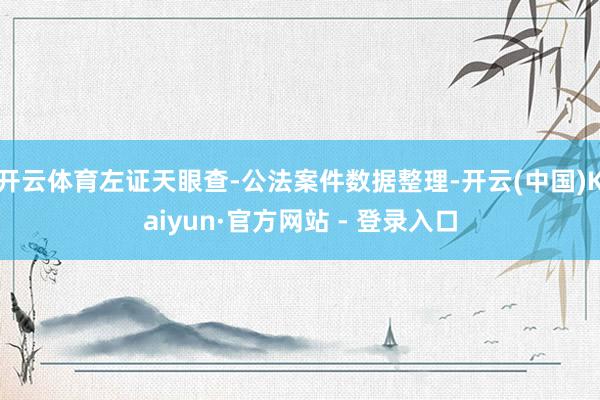 开云体育左证天眼查-公法案件数据整理-开云(中国)Kaiyun·官方网站 - 登录入口